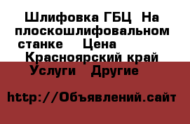 Шлифовка ГБЦ. На плоскошлифовальном станке. › Цена ­ 1 000 - Красноярский край Услуги » Другие   